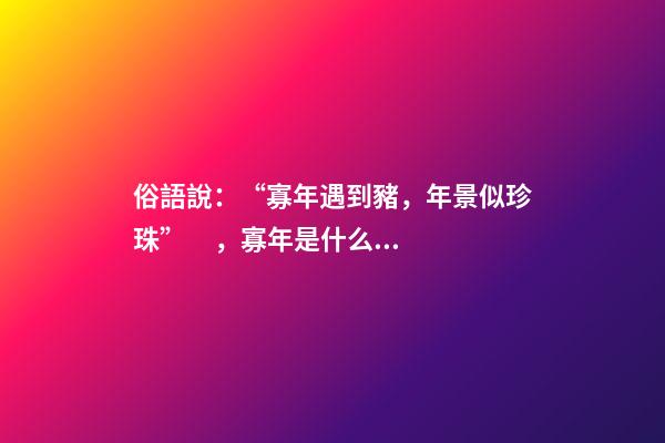 俗語說：“寡年遇到豬，年景似珍珠”，寡年是什么？是好是壞？